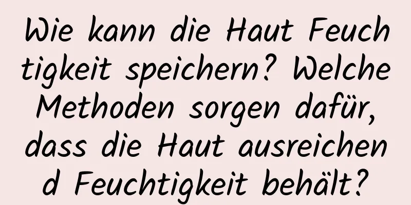 Wie kann die Haut Feuchtigkeit speichern? Welche Methoden sorgen dafür, dass die Haut ausreichend Feuchtigkeit behält?