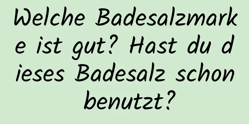 Welche Badesalzmarke ist gut? Hast du dieses Badesalz schon benutzt?