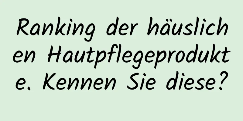 Ranking der häuslichen Hautpflegeprodukte. Kennen Sie diese?