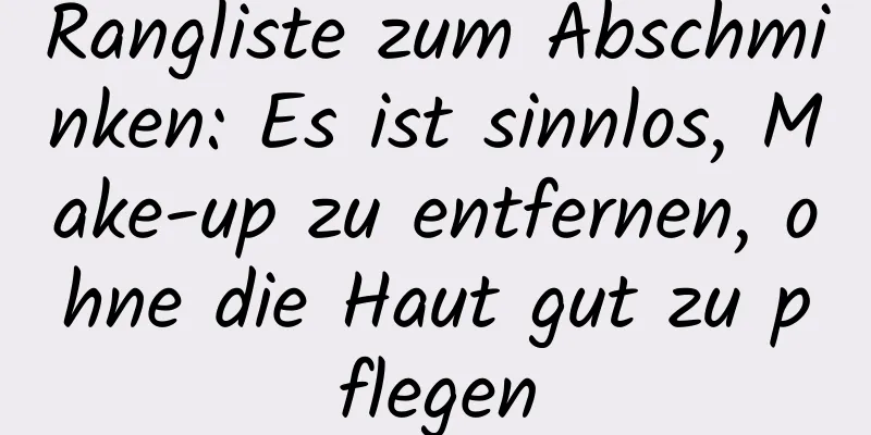 Rangliste zum Abschminken: Es ist sinnlos, Make-up zu entfernen, ohne die Haut gut zu pflegen
