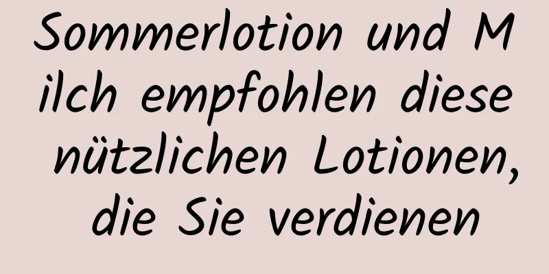 Sommerlotion und Milch empfohlen diese nützlichen Lotionen, die Sie verdienen