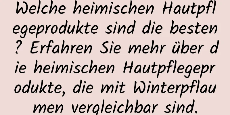 Welche heimischen Hautpflegeprodukte sind die besten? Erfahren Sie mehr über die heimischen Hautpflegeprodukte, die mit Winterpflaumen vergleichbar sind.