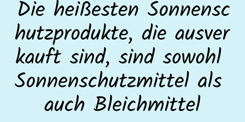 Die heißesten Sonnenschutzprodukte, die ausverkauft sind, sind sowohl Sonnenschutzmittel als auch Bleichmittel