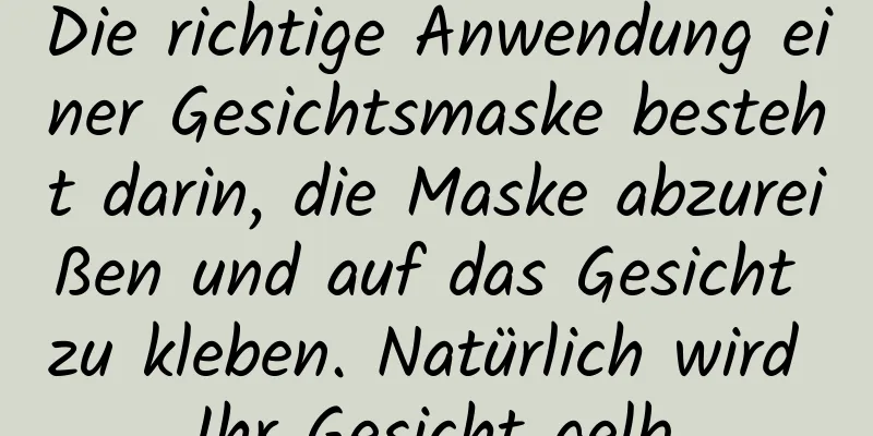 Die richtige Anwendung einer Gesichtsmaske besteht darin, die Maske abzureißen und auf das Gesicht zu kleben. Natürlich wird Ihr Gesicht gelb.