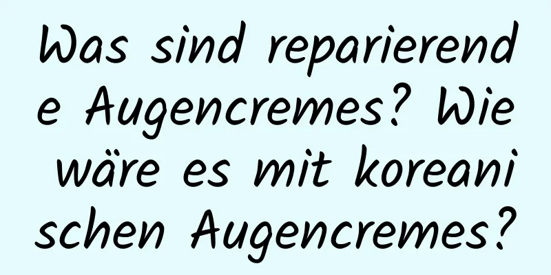 Was sind reparierende Augencremes? Wie wäre es mit koreanischen Augencremes?