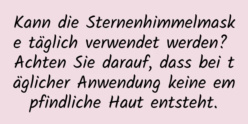 Kann die Sternenhimmelmaske täglich verwendet werden? Achten Sie darauf, dass bei täglicher Anwendung keine empfindliche Haut entsteht.