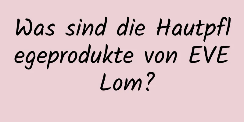 Was sind die Hautpflegeprodukte von EVE Lom?