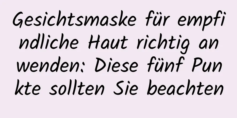 Gesichtsmaske für empfindliche Haut richtig anwenden: Diese fünf Punkte sollten Sie beachten