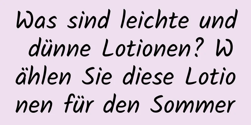 Was sind leichte und dünne Lotionen? Wählen Sie diese Lotionen für den Sommer
