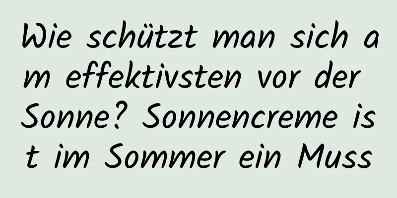 Wie schützt man sich am effektivsten vor der Sonne? Sonnencreme ist im Sommer ein Muss