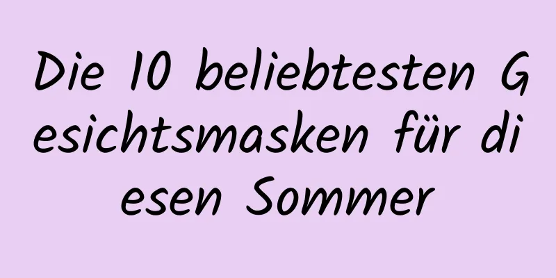 Die 10 beliebtesten Gesichtsmasken für diesen Sommer