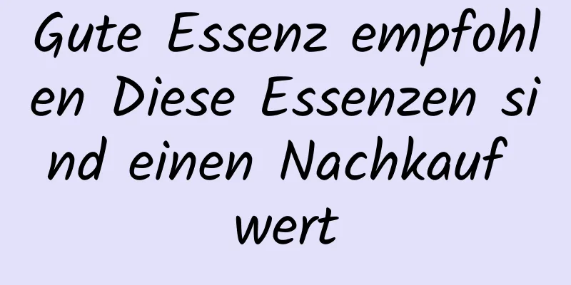 Gute Essenz empfohlen Diese Essenzen sind einen Nachkauf wert