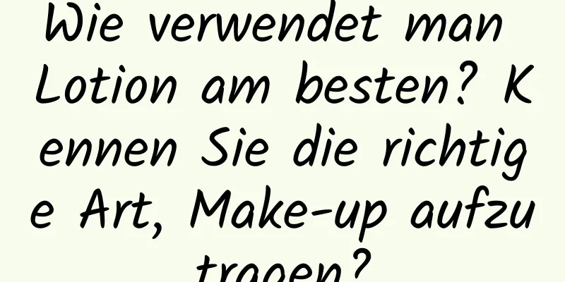 Wie verwendet man Lotion am besten? Kennen Sie die richtige Art, Make-up aufzutragen?
