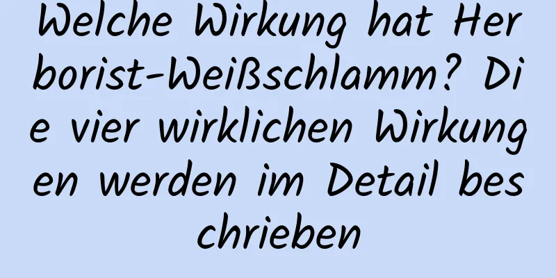 Welche Wirkung hat Herborist-Weißschlamm? Die vier wirklichen Wirkungen werden im Detail beschrieben