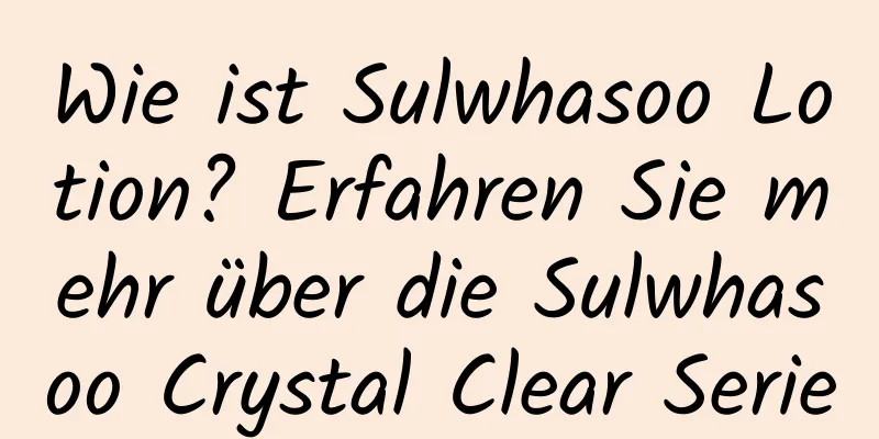 Wie ist Sulwhasoo Lotion? Erfahren Sie mehr über die Sulwhasoo Crystal Clear Serie