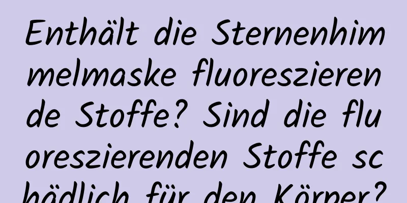 Enthält die Sternenhimmelmaske fluoreszierende Stoffe? Sind die fluoreszierenden Stoffe schädlich für den Körper?