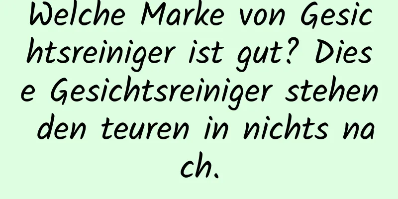 Welche Marke von Gesichtsreiniger ist gut? Diese Gesichtsreiniger stehen den teuren in nichts nach.