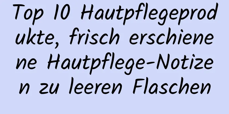 Top 10 Hautpflegeprodukte, frisch erschienene Hautpflege-Notizen zu leeren Flaschen