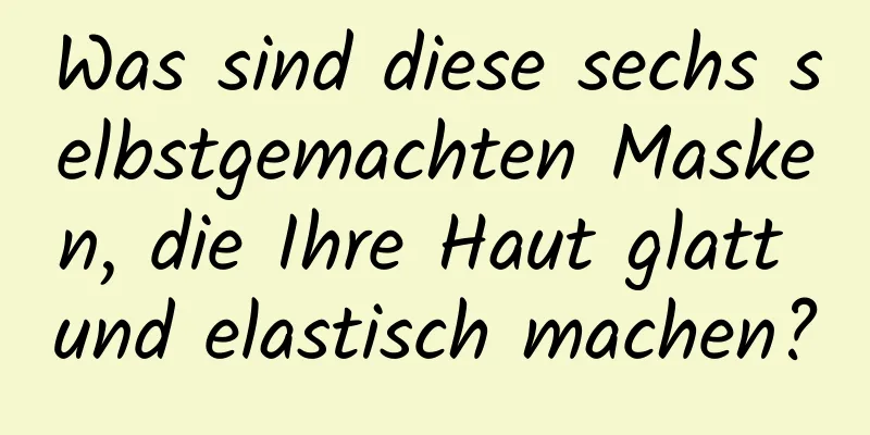 Was sind diese sechs selbstgemachten Masken, die Ihre Haut glatt und elastisch machen?