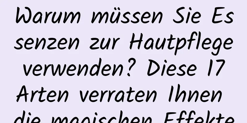 Warum müssen Sie Essenzen zur Hautpflege verwenden? Diese 17 Arten verraten Ihnen die magischen Effekte