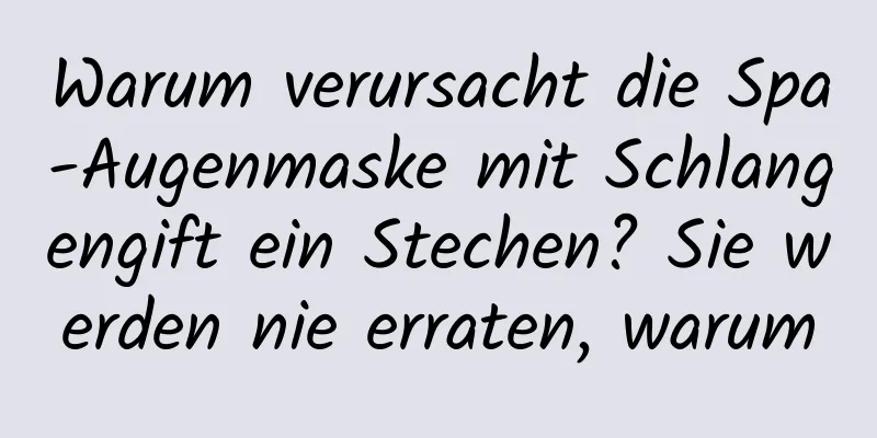 Warum verursacht die Spa-Augenmaske mit Schlangengift ein Stechen? Sie werden nie erraten, warum