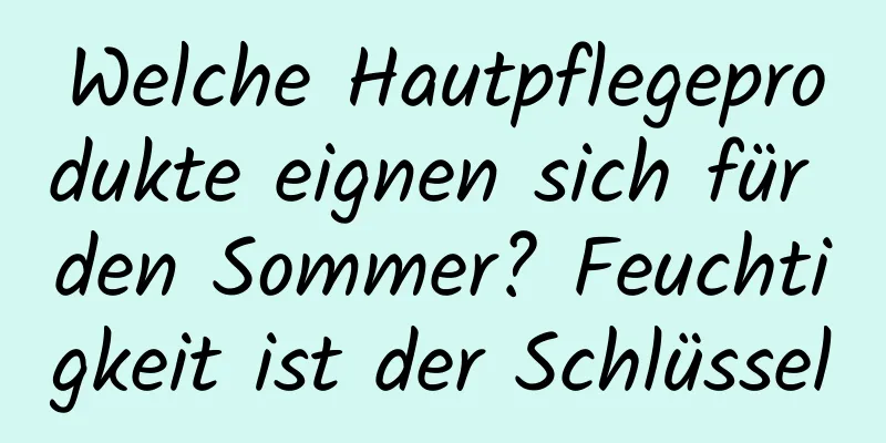 Welche Hautpflegeprodukte eignen sich für den Sommer? Feuchtigkeit ist der Schlüssel