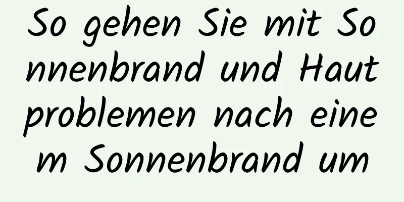 So gehen Sie mit Sonnenbrand und Hautproblemen nach einem Sonnenbrand um