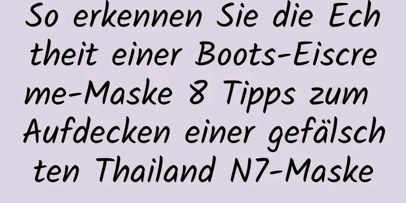 So erkennen Sie die Echtheit einer Boots-Eiscreme-Maske 8 Tipps zum Aufdecken einer gefälschten Thailand N7-Maske