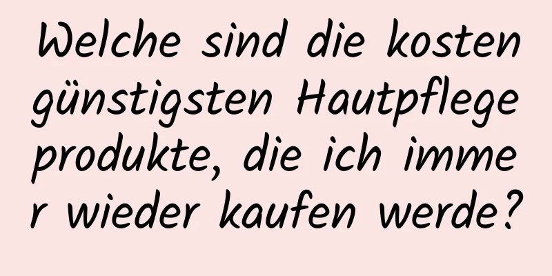 Welche sind die kostengünstigsten Hautpflegeprodukte, die ich immer wieder kaufen werde?