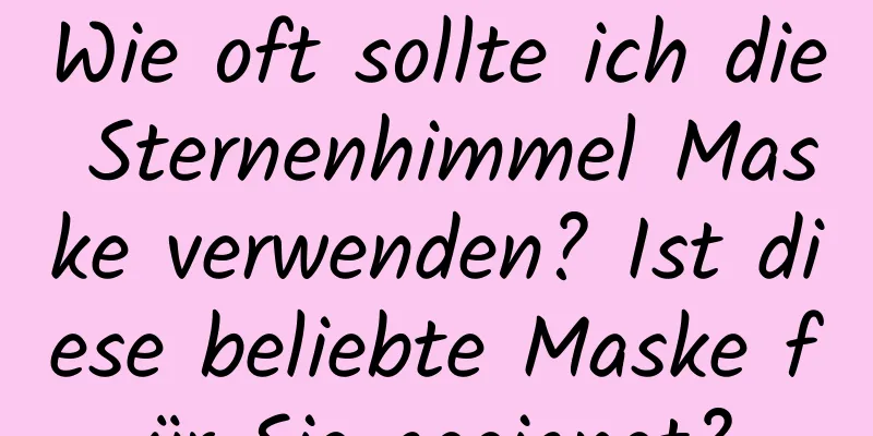 Wie oft sollte ich die Sternenhimmel Maske verwenden? Ist diese beliebte Maske für Sie geeignet?