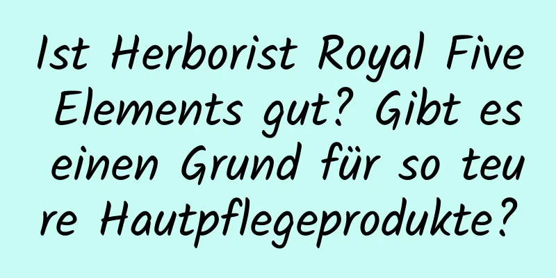 Ist Herborist Royal Five Elements gut? Gibt es einen Grund für so teure Hautpflegeprodukte?