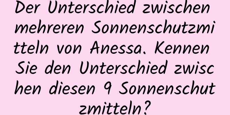 Der Unterschied zwischen mehreren Sonnenschutzmitteln von Anessa. Kennen Sie den Unterschied zwischen diesen 9 Sonnenschutzmitteln?