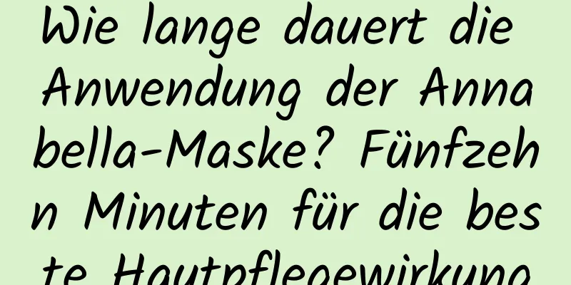 Wie lange dauert die Anwendung der Annabella-Maske? Fünfzehn Minuten für die beste Hautpflegewirkung