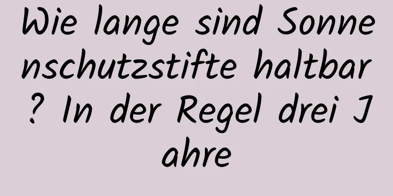 Wie lange sind Sonnenschutzstifte haltbar? In der Regel drei Jahre