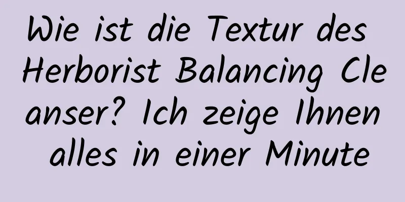 Wie ist die Textur des Herborist Balancing Cleanser? Ich zeige Ihnen alles in einer Minute