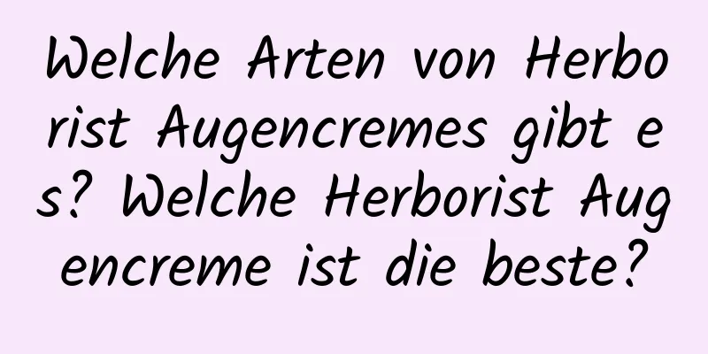 Welche Arten von Herborist Augencremes gibt es? Welche Herborist Augencreme ist die beste?