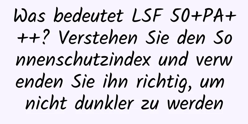 Was bedeutet LSF 50+PA+++? Verstehen Sie den Sonnenschutzindex und verwenden Sie ihn richtig, um nicht dunkler zu werden