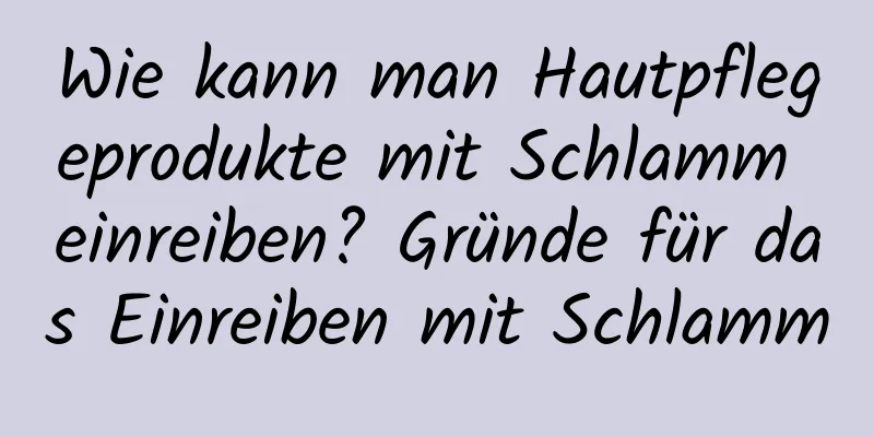 Wie kann man Hautpflegeprodukte mit Schlamm einreiben? Gründe für das Einreiben mit Schlamm