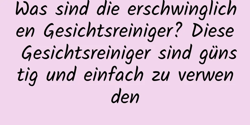 Was sind die erschwinglichen Gesichtsreiniger? Diese Gesichtsreiniger sind günstig und einfach zu verwenden