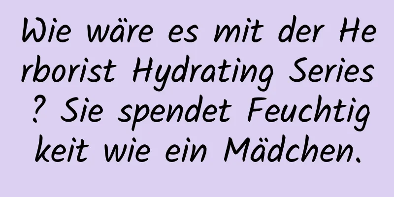 Wie wäre es mit der Herborist Hydrating Series? Sie spendet Feuchtigkeit wie ein Mädchen.