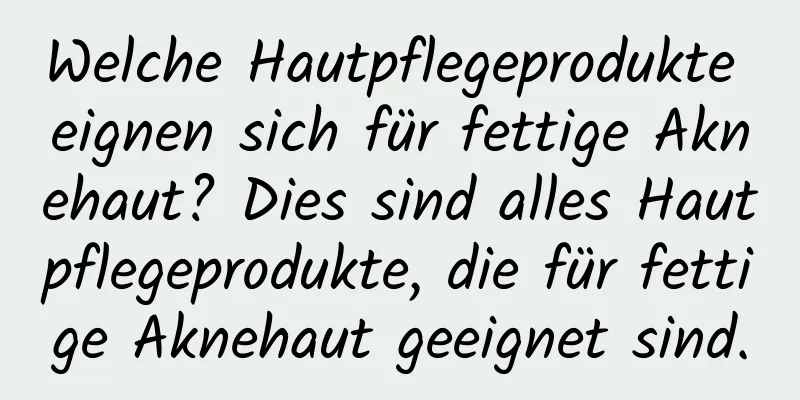 Welche Hautpflegeprodukte eignen sich für fettige Aknehaut? Dies sind alles Hautpflegeprodukte, die für fettige Aknehaut geeignet sind.