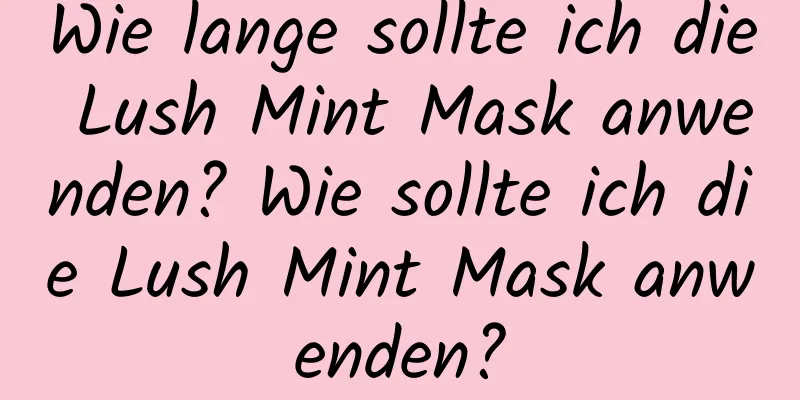 Wie lange sollte ich die Lush Mint Mask anwenden? Wie sollte ich die Lush Mint Mask anwenden?