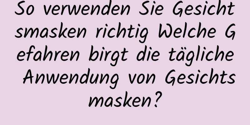 So verwenden Sie Gesichtsmasken richtig Welche Gefahren birgt die tägliche Anwendung von Gesichtsmasken?