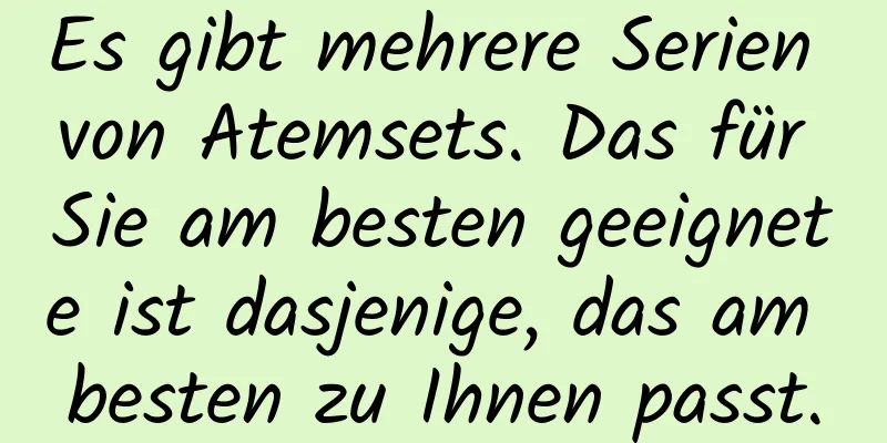 Es gibt mehrere Serien von Atemsets. Das für Sie am besten geeignete ist dasjenige, das am besten zu Ihnen passt.
