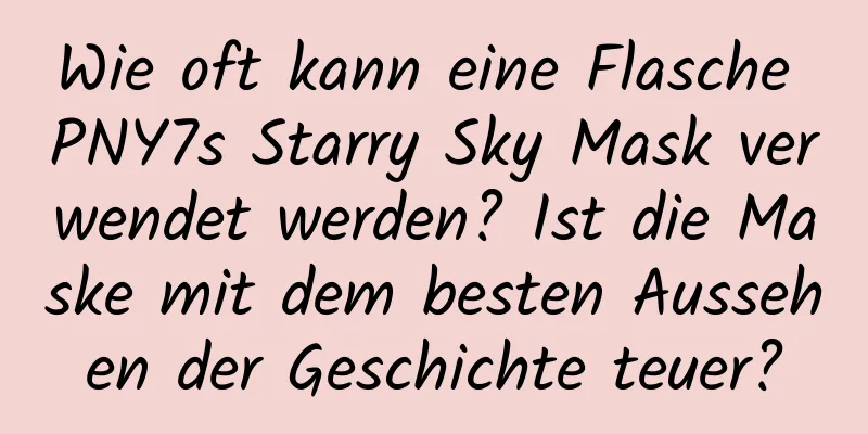 Wie oft kann eine Flasche PNY7s Starry Sky Mask verwendet werden? Ist die Maske mit dem besten Aussehen der Geschichte teuer?