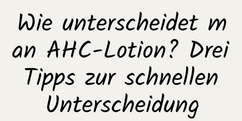 Wie unterscheidet man AHC-Lotion? Drei Tipps zur schnellen Unterscheidung