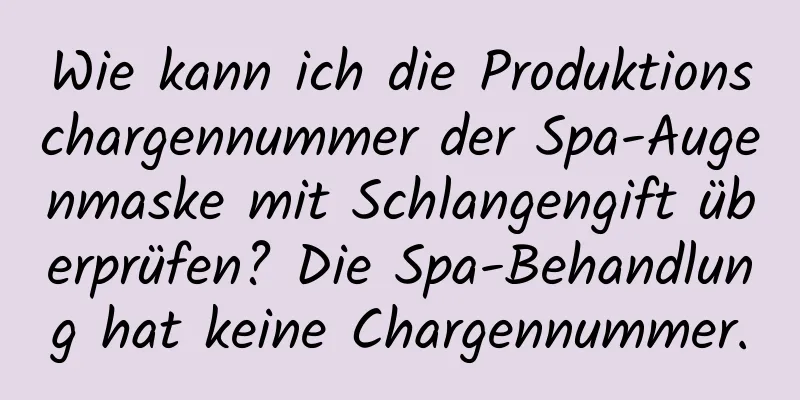 Wie kann ich die Produktionschargennummer der Spa-Augenmaske mit Schlangengift überprüfen? Die Spa-Behandlung hat keine Chargennummer.