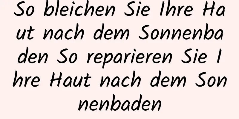 So bleichen Sie Ihre Haut nach dem Sonnenbaden So reparieren Sie Ihre Haut nach dem Sonnenbaden