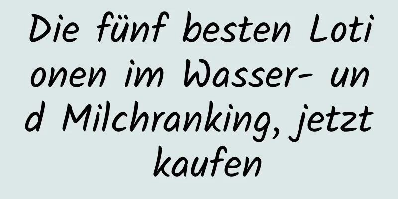 Die fünf besten Lotionen im Wasser- und Milchranking, jetzt kaufen