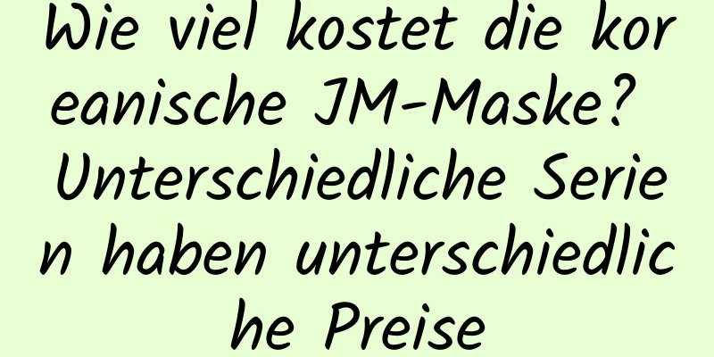Wie viel kostet die koreanische JM-Maske? Unterschiedliche Serien haben unterschiedliche Preise